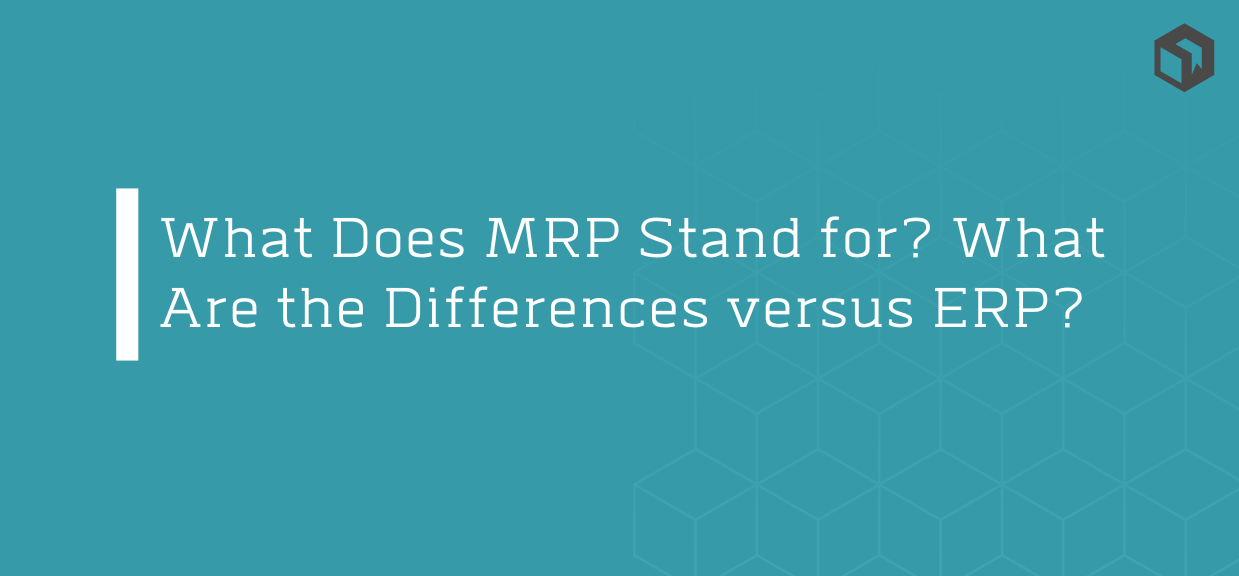 What Does MRP Stand for? What Are the Differences versus ERP?