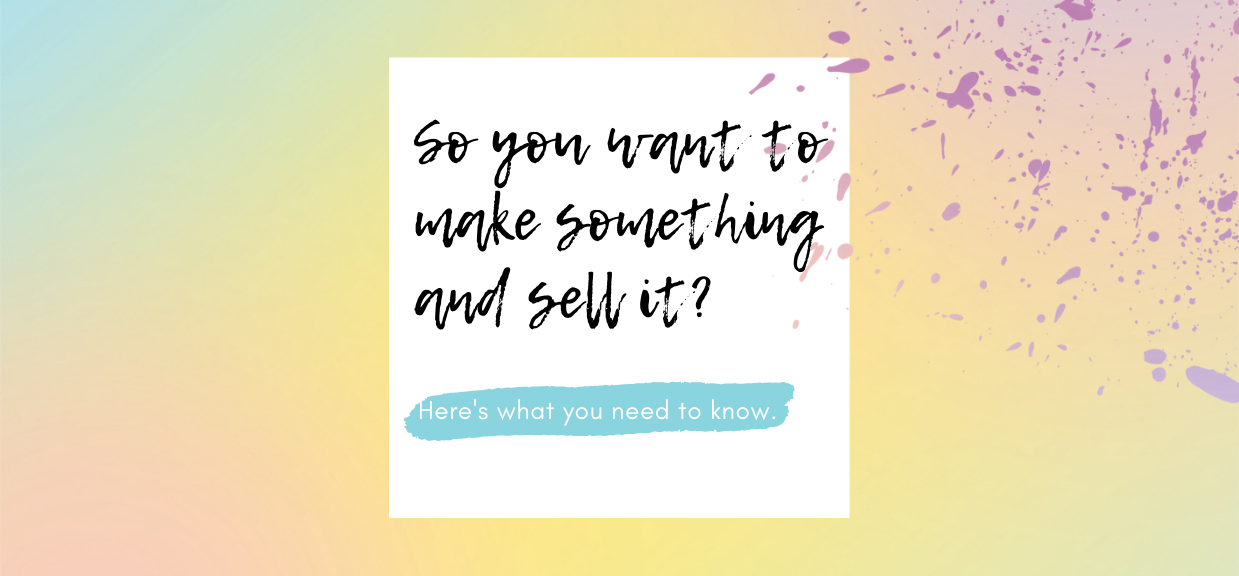 So You Want to Make Something and Sell It? Here’s What You Need to Know
