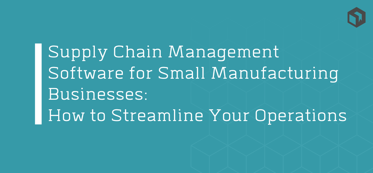 Supply Chain Management Software for Small Manufacturing Businesses: How to Streamline Your Operations