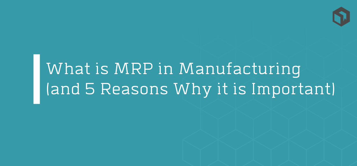 What is MRP in Manufacturing and 5 Reasons Why it is Important